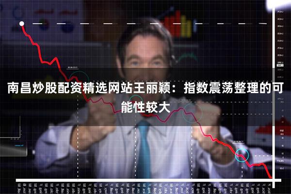 南昌炒股配资精选网站王丽颖：指数震荡整理的可能性较大