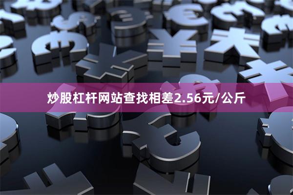 炒股杠杆网站查找相差2.56元/公斤