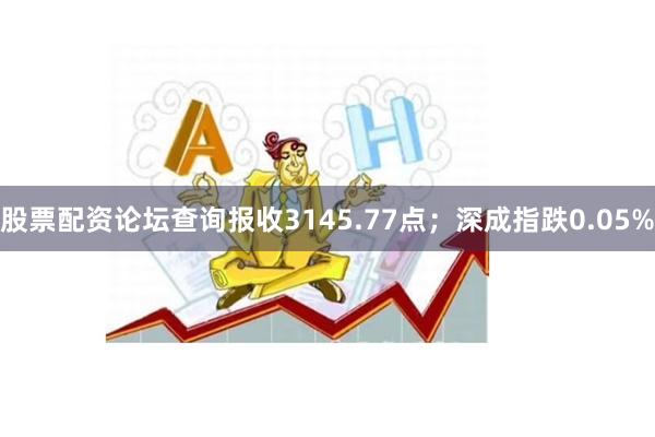 股票配资论坛查询报收3145.77点；深成指跌0.05%