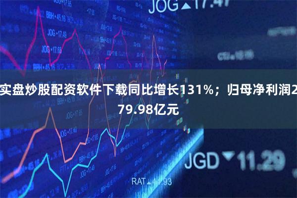 实盘炒股配资软件下载同比增长131%；归母净利润279.98亿元