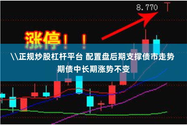 \正规炒股杠杆平台 配置盘后期支撑债市走势 期债中长期涨势不变