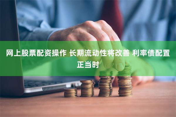 网上股票配资操作 长期流动性将改善 利率债配置正当时