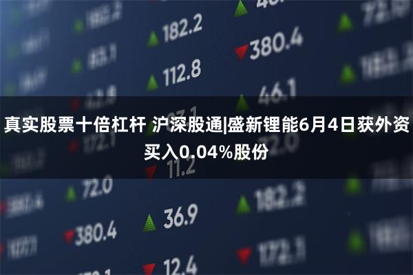 真实股票十倍杠杆 沪深股通|盛新锂能6月4日获外资买入0.04%股份