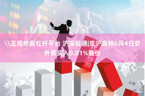 \正规炒股杠杆平台 沪深股通|京沪高铁6月4日获外资买入0.01%股份