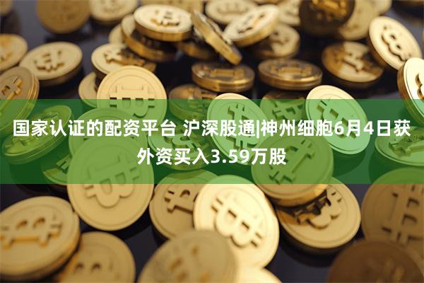 国家认证的配资平台 沪深股通|神州细胞6月4日获外资买入3.59万股