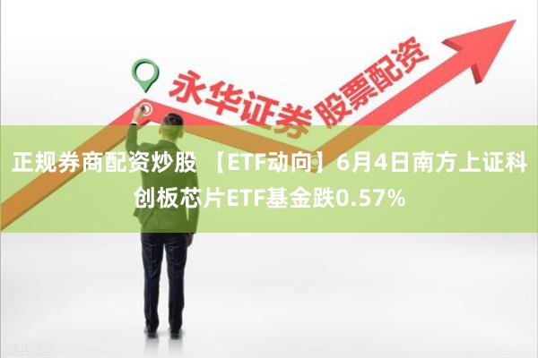 正规券商配资炒股 【ETF动向】6月4日南方上证科创板芯片ETF基金跌0.57%