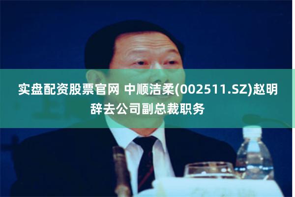 实盘配资股票官网 中顺洁柔(002511.SZ)赵明辞去公司副总裁职务