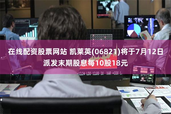 在线配资股票网站 凯莱英(06821)将于7月12日派发末期股息每10股18元