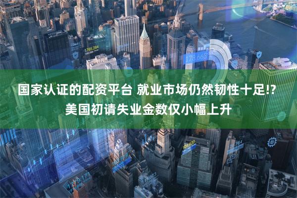 国家认证的配资平台 就业市场仍然韧性十足!? 美国初请失业金数仅小幅上升