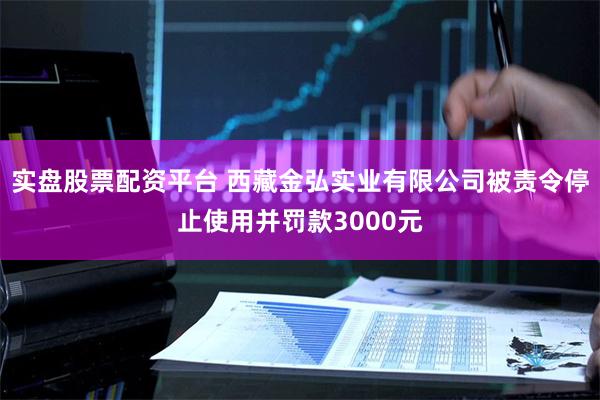 实盘股票配资平台 西藏金弘实业有限公司被责令停止使用并罚款3000元