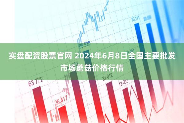 实盘配资股票官网 2024年6月8日全国主要批发市场蘑菇价格行情