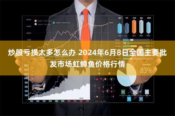 炒股亏损太多怎么办 2024年6月8日全国主要批发市场虹鳟鱼价格行情