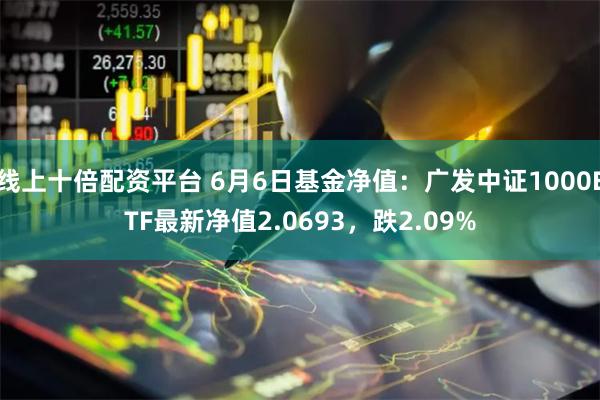 线上十倍配资平台 6月6日基金净值：广发中证1000ETF最新净值2.0693，跌2.09%