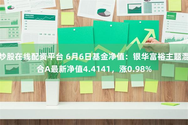 炒股在线配资平台 6月6日基金净值：银华富裕主题混合A最新净值4.4141，涨0.98%