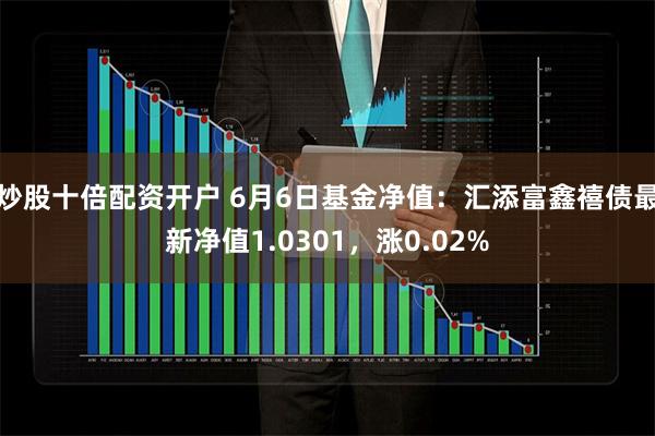 炒股十倍配资开户 6月6日基金净值：汇添富鑫禧债最新净值1.0301，涨0.02%