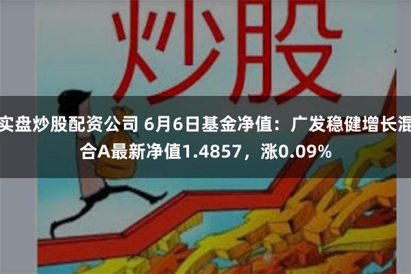 实盘炒股配资公司 6月6日基金净值：广发稳健增长混合A最新净值1.4857，涨0.09%