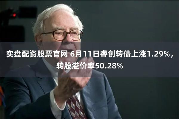 实盘配资股票官网 6月11日睿创转债上涨1.29%，转股溢价率50.28%