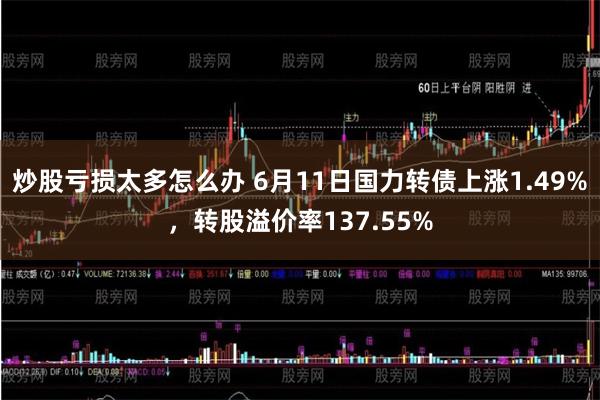 炒股亏损太多怎么办 6月11日国力转债上涨1.49%，转股溢价率137.55%