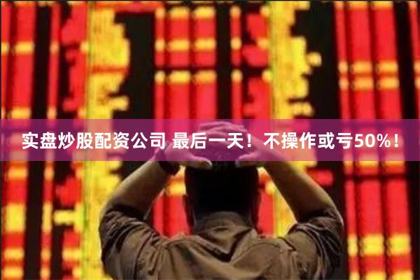 实盘炒股配资公司 最后一天！不操作或亏50%！