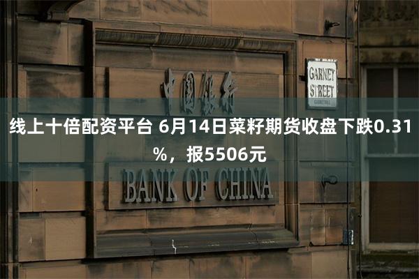 线上十倍配资平台 6月14日菜籽期货收盘下跌0.31%，报5506元