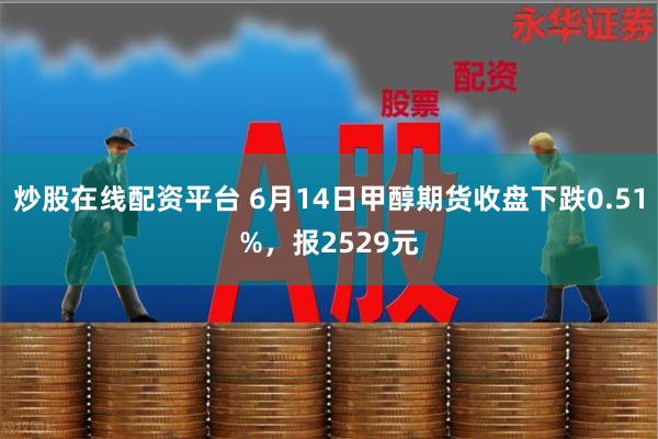 炒股在线配资平台 6月14日甲醇期货收盘下跌0.51%，报2529元