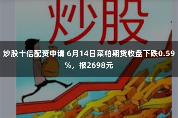 炒股十倍配资申请 6月14日菜粕期货收盘下跌0.59%，报2698元