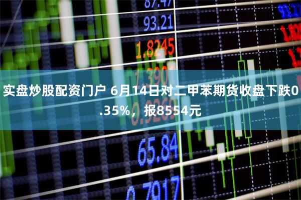 实盘炒股配资门户 6月14日对二甲苯期货收盘下跌0.35%，报8554元