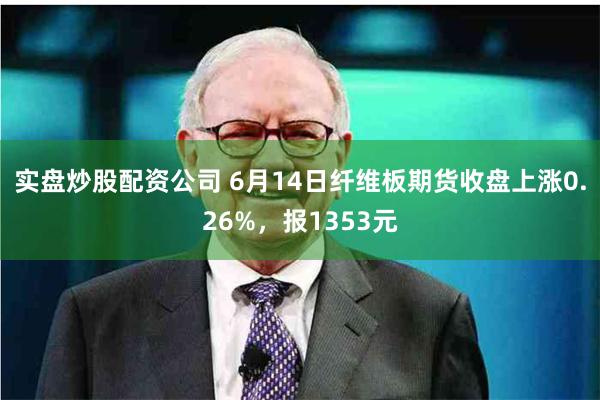 实盘炒股配资公司 6月14日纤维板期货收盘上涨0.26%，报1353元