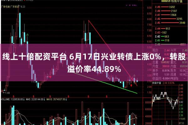 线上十倍配资平台 6月17日兴业转债上涨0%，转股溢价率44.89%