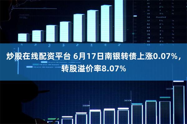 炒股在线配资平台 6月17日南银转债上涨0.07%，转股溢价率8.07%