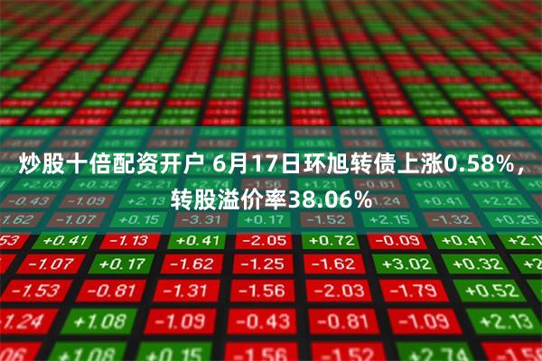 炒股十倍配资开户 6月17日环旭转债上涨0.58%，转股溢价率38.06%