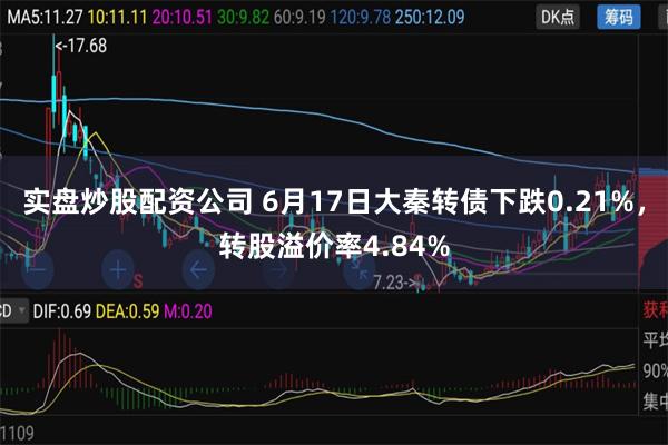 实盘炒股配资公司 6月17日大秦转债下跌0.21%，转股溢价率4.84%