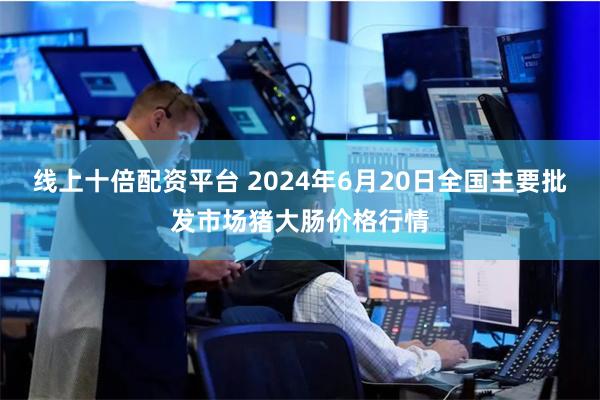 线上十倍配资平台 2024年6月20日全国主要批发市场猪大肠价格行情