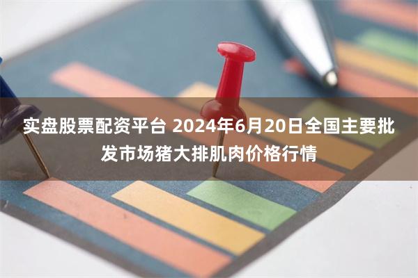 实盘股票配资平台 2024年6月20日全国主要批发市场猪大排肌肉价格行情