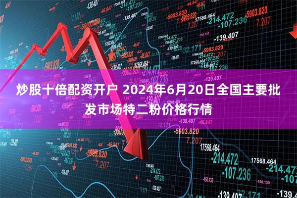 炒股十倍配资开户 2024年6月20日全国主要批发市场特二粉价格行情