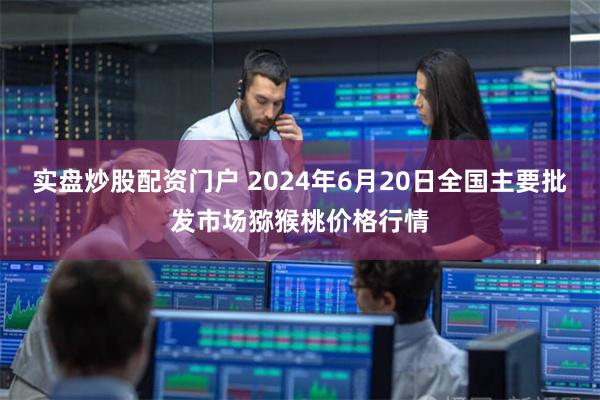 实盘炒股配资门户 2024年6月20日全国主要批发市场猕猴桃价格行情