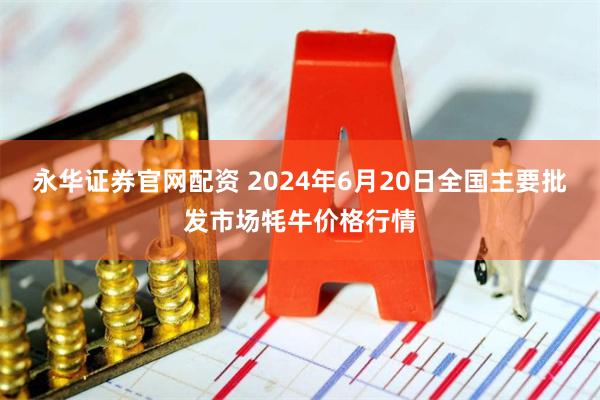 永华证券官网配资 2024年6月20日全国主要批发市场牦牛价格行情