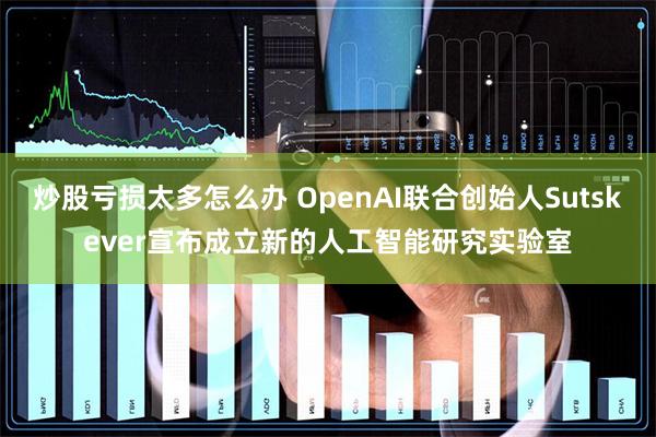 炒股亏损太多怎么办 OpenAI联合创始人Sutskever宣布成立新的人工智能研究实验室