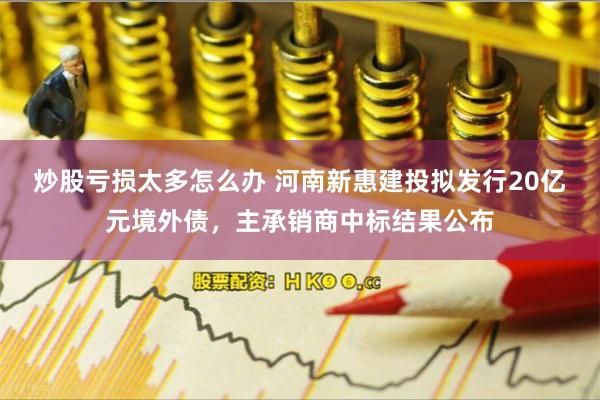 炒股亏损太多怎么办 河南新惠建投拟发行20亿元境外债，主承销商中标结果公布