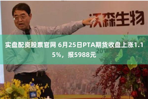 实盘配资股票官网 6月25日PTA期货收盘上涨1.15%，报5988元