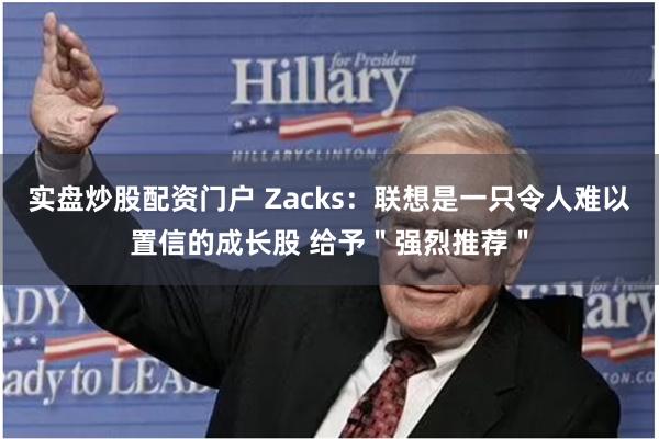 实盘炒股配资门户 Zacks：联想是一只令人难以置信的成长股 给予＂强烈推荐＂