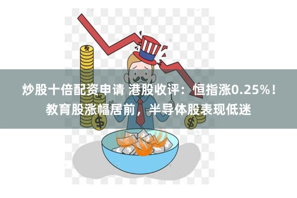 炒股十倍配资申请 港股收评：恒指涨0.25%！教育股涨幅居前，半导体股表现低迷