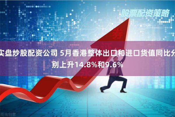 实盘炒股配资公司 5月香港整体出口和进口货值同比分别上升14.8%和9.6%