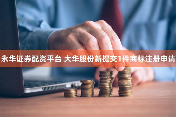 永华证券配资平台 大华股份新提交1件商标注册申请