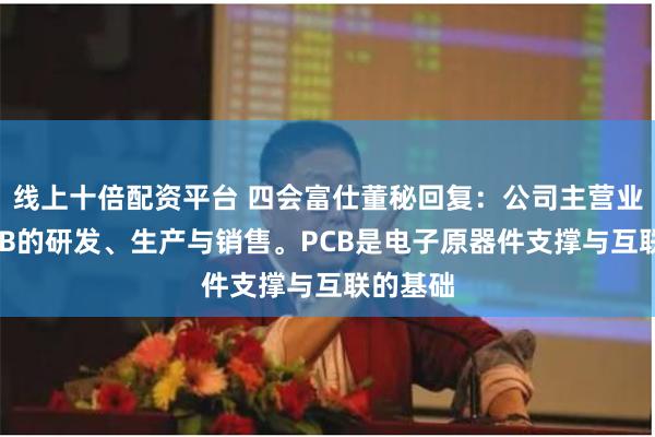 线上十倍配资平台 四会富仕董秘回复：公司主营业务为PCB的研发、生产与销售。PCB是电子原器件支撑与互联的基础