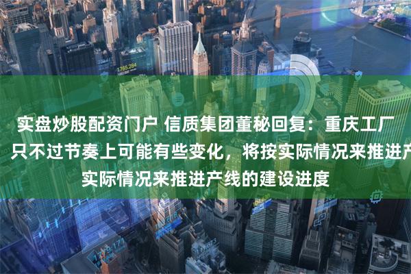 实盘炒股配资门户 信质集团董秘回复：重庆工厂已经开始投产，只不过节奏上可能有些变化，将按实际情况来推进产线的建设进度