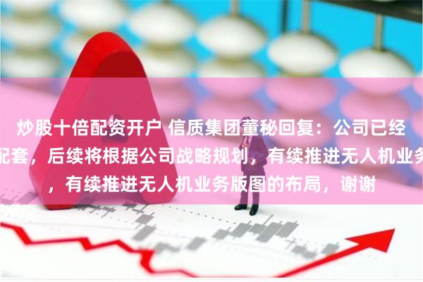 炒股十倍配资开户 信质集团董秘回复：公司已经与大疆无人机进行配套，后续将根据公司战略规划，有续推进无人机业务版图的布局，谢谢