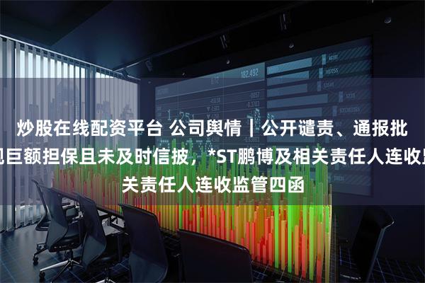 炒股在线配资平台 公司舆情｜公开谴责、通报批评：违规巨额担保且未及时信披，*ST鹏博及相关责任人连收监管四函