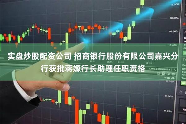 实盘炒股配资公司 招商银行股份有限公司嘉兴分行获批蒋嫄行长助理任职资格