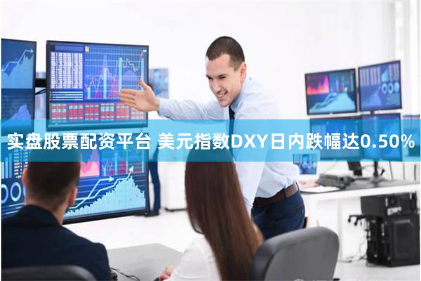 实盘股票配资平台 美元指数DXY日内跌幅达0.50%